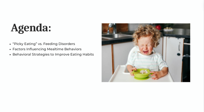 Agenda: 1. 'Picky Eating' vs. Feeding Disorders, 2. Factors influencing mealtime behaviors, 3. Behavioral strategies to improve eating habits.